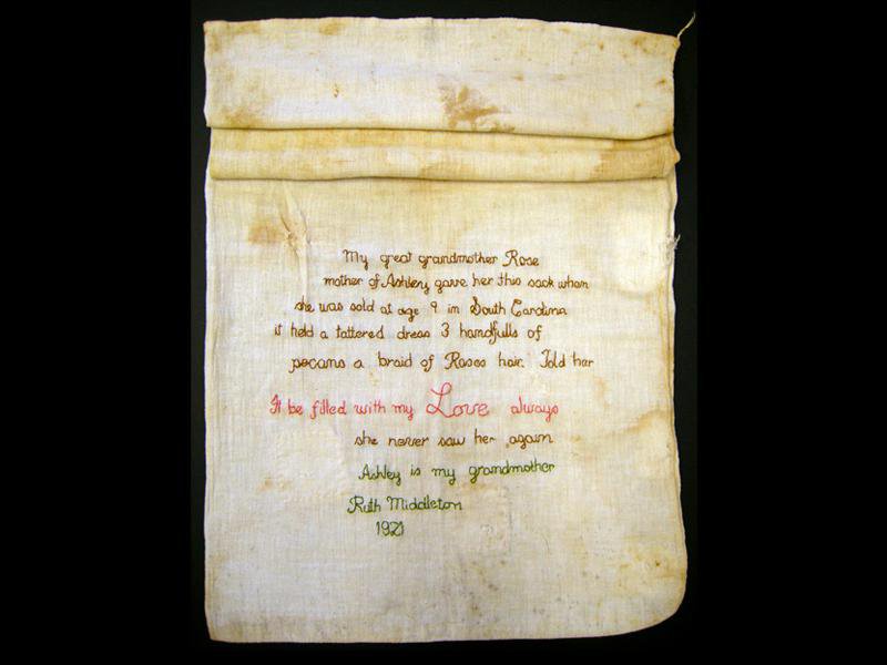 Cotton sack given by an enslaved woman called Rose to her nine-year old daughter Ashley who was to be sold and taken away. The sack remained for generations in Ashley's family, and embroidery was added by Ashley's granddaughter in 1921. The sack is now in the National Museum of African American History and Culture in Washington, DC.